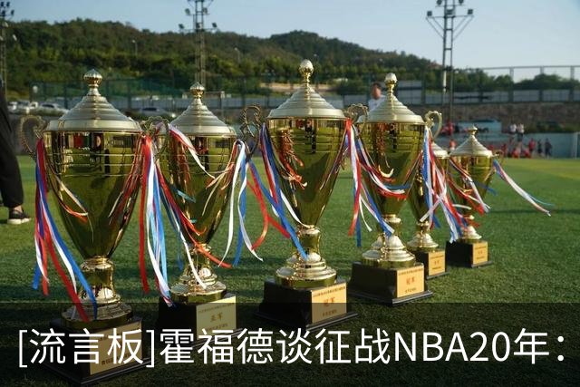 [流言板]霍福德谈征战NBA20年：要归功于我的信仰、妻子和家人